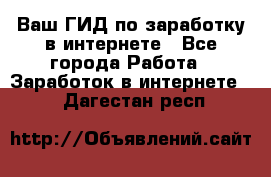 Ваш ГИД по заработку в интернете - Все города Работа » Заработок в интернете   . Дагестан респ.